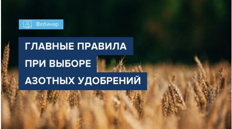 Вебинар "ГЛАВНЫЕ ПРАВИЛА ПРИ ВЫБОРЕ АЗОТНЫХ УДОБРЕНИЙ"